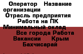 Оператор › Название организации ­ Dimond Style › Отрасль предприятия ­ Работа на ПК › Минимальный оклад ­ 16 000 - Все города Работа » Вакансии   . Крым,Бахчисарай